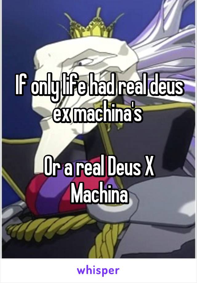 If only life had real deus ex machina's 

Or a real Deus X Machina