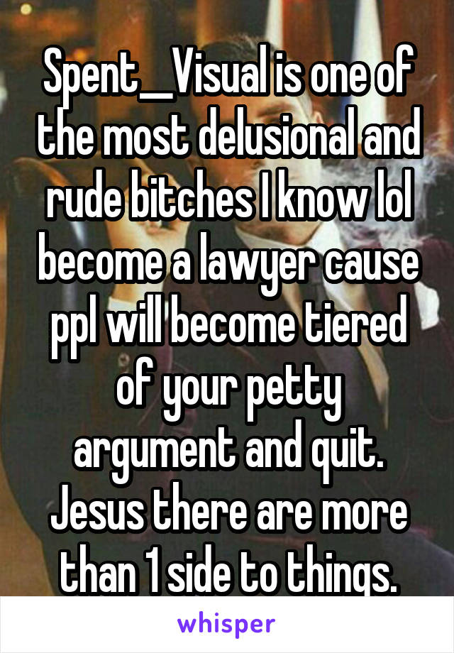 Spent__Visual is one of the most delusional and rude bitches I know lol become a lawyer cause ppl will become tiered of your petty argument and quit. Jesus there are more than 1 side to things.