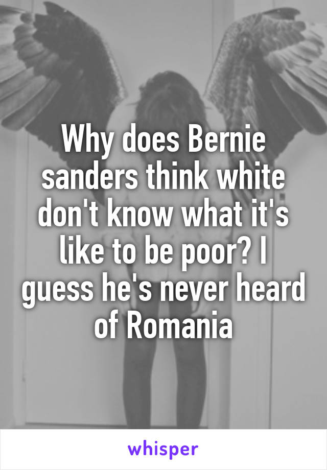 Why does Bernie sanders think white don't know what it's like to be poor? I guess he's never heard of Romania