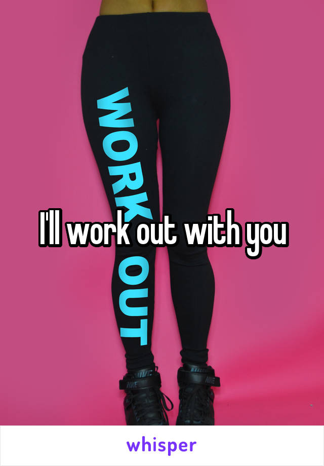 I'll work out with you