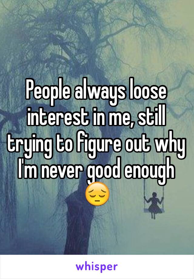 People always loose interest in me, still trying to figure out why I'm never good enough 😔