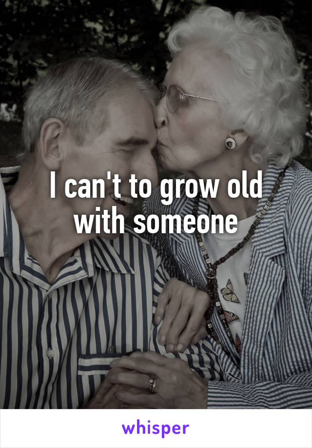 I can't to grow old with someone
