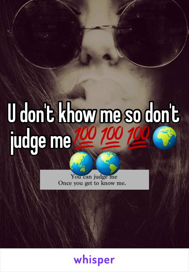 U don't khow me so don't judge me💯💯💯🌍🌏🌎