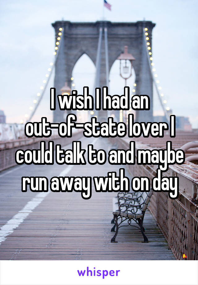 I wish I had an out-of-state lover I could talk to and maybe run away with on day