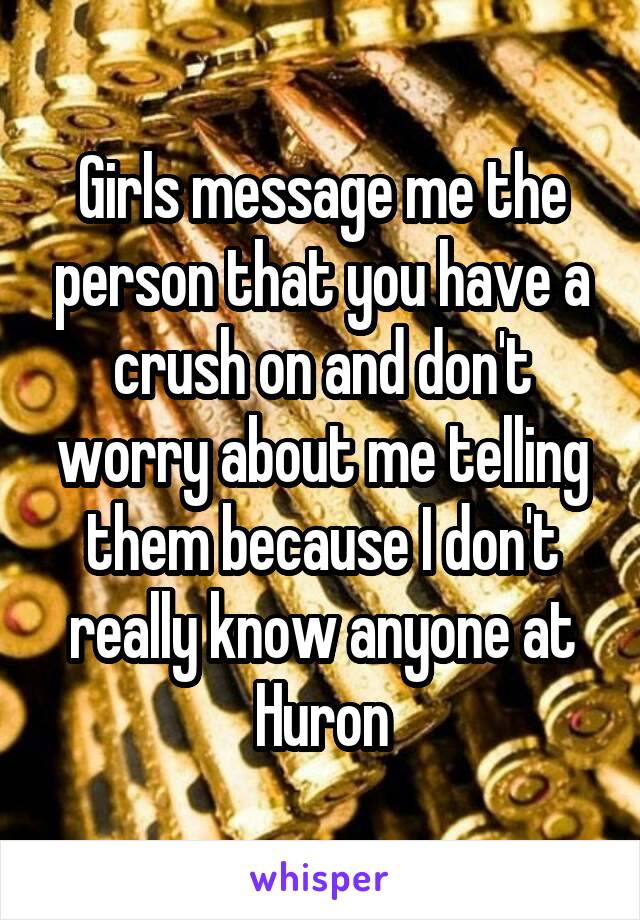 Girls message me the person that you have a crush on and don't worry about me telling them because I don't really know anyone at Huron