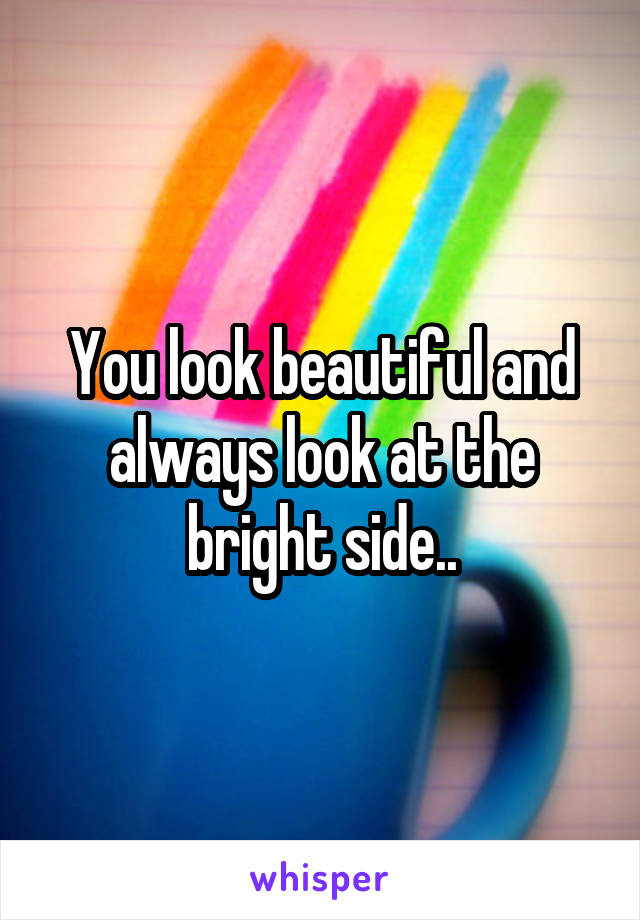 You look beautiful and always look at the bright side..