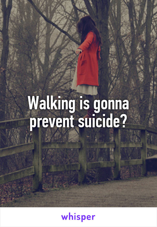 Walking is gonna prevent suicide?