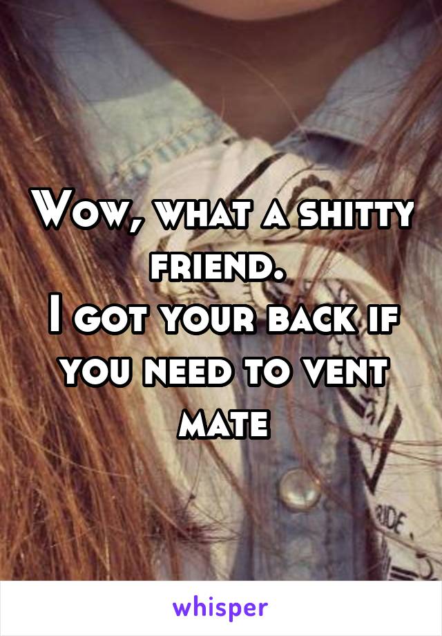 Wow, what a shitty friend. 
I got your back if you need to vent mate