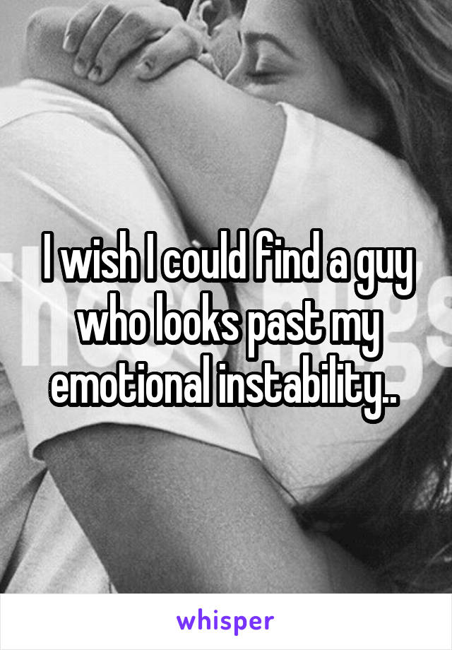 I wish I could find a guy who looks past my emotional instability.. 