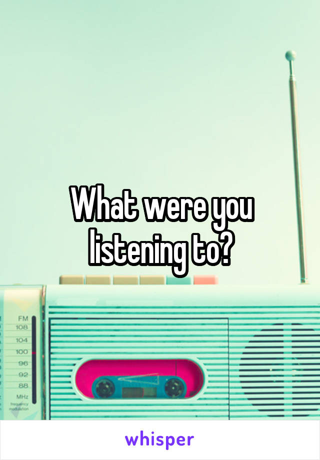 What were you listening to?