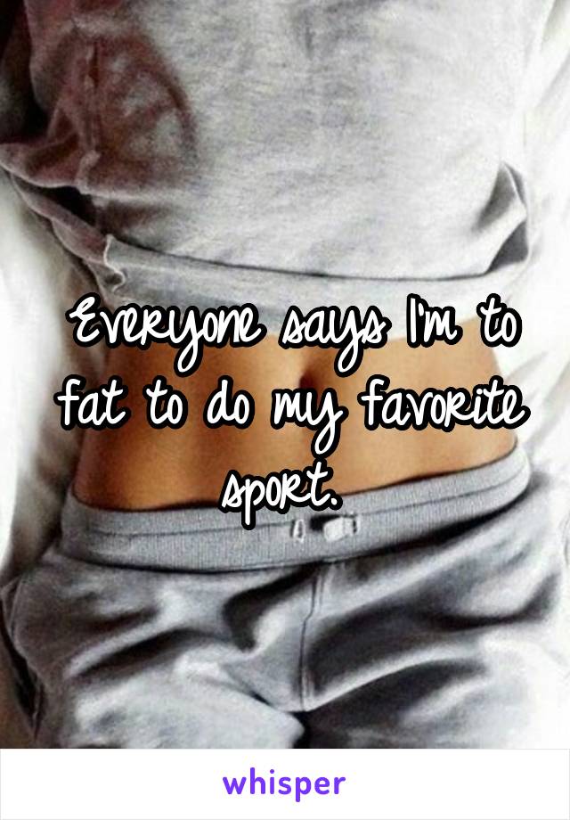 Everyone says I'm to fat to do my favorite sport. 