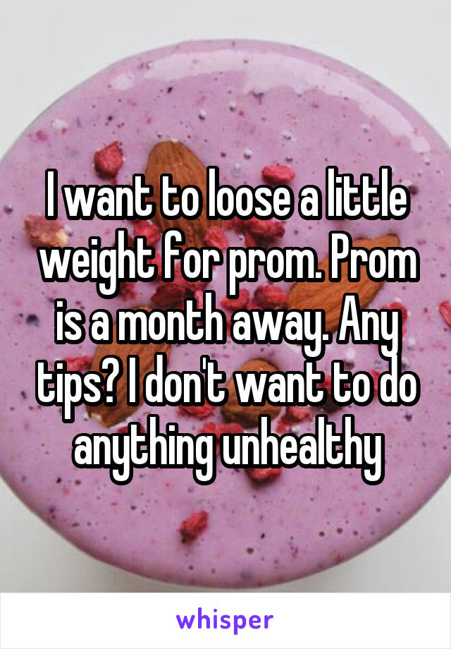 I want to loose a little weight for prom. Prom is a month away. Any tips? I don't want to do anything unhealthy