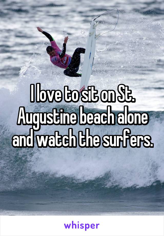 I love to sit on St. Augustine beach alone and watch the surfers.