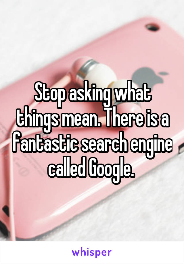 Stop asking what things mean. There is a fantastic search engine called Google. 