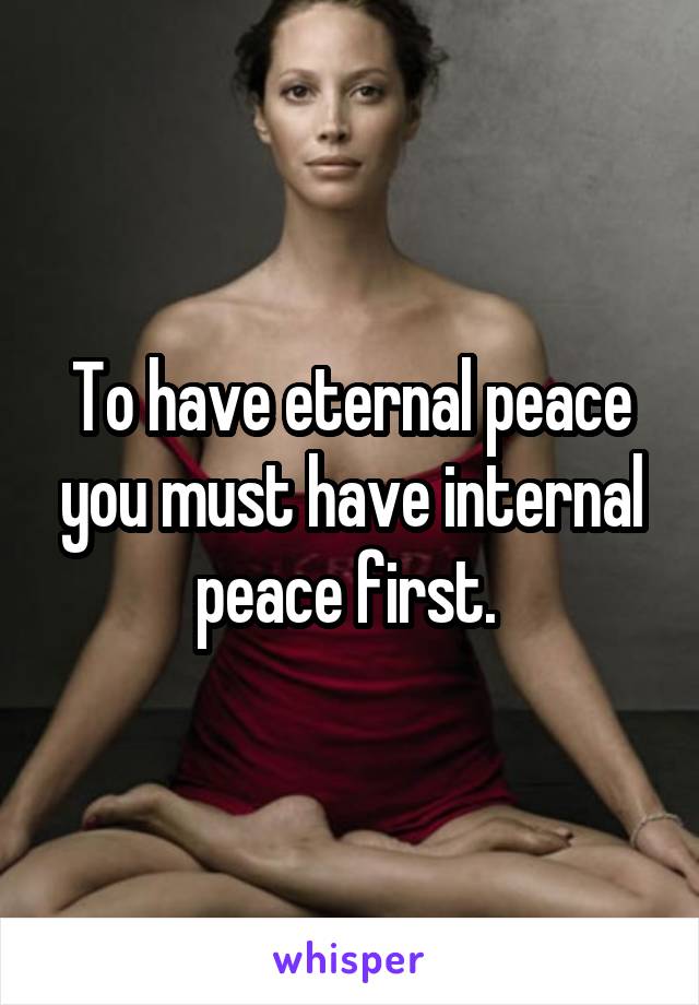 To have eternal peace you must have internal peace first. 