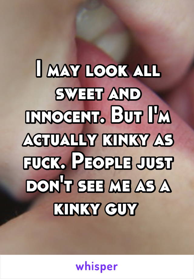 I may look all sweet and innocent. But I'm actually kinky as fuck. People just don't see me as a kinky guy 