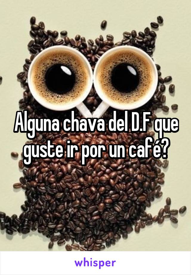 Alguna chava del D.F que guste ir por un café?