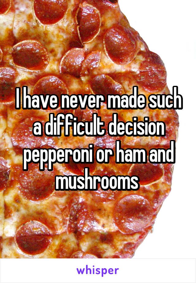 I have never made such a difficult decision pepperoni or ham and mushrooms 