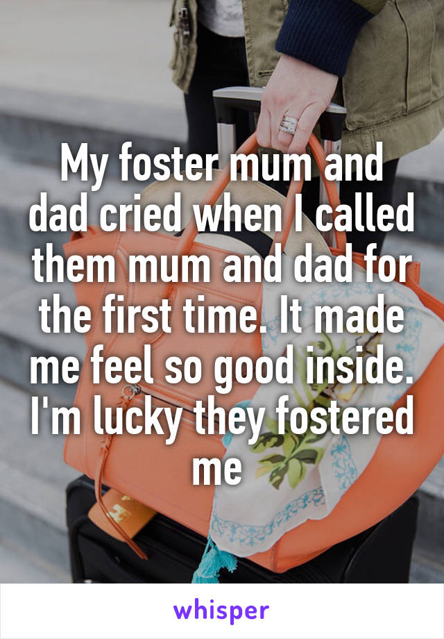 My foster mum and dad cried when I called them mum and dad for the first time. It made me feel so good inside. I'm lucky they fostered me 