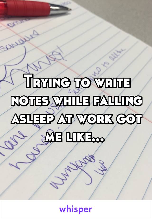 Trying to write notes while falling asleep at work got me like... 