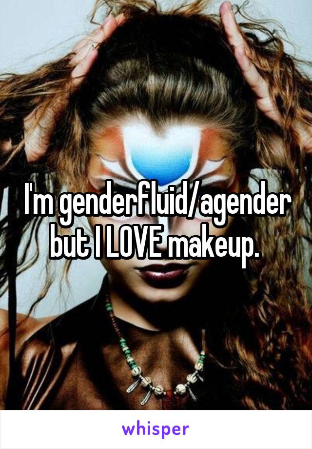 I'm genderfluid/agender but I LOVE makeup. 