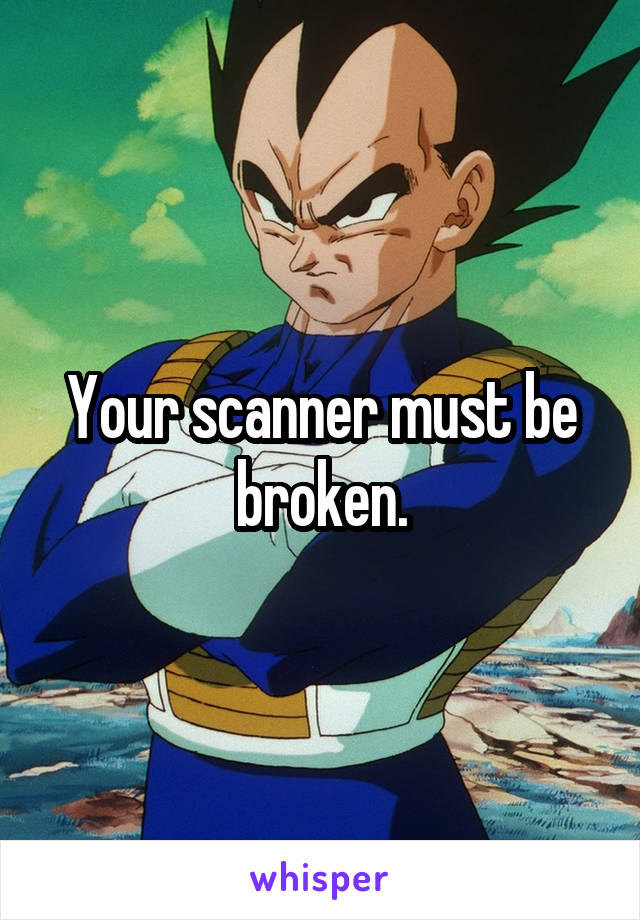 Your scanner must be broken.