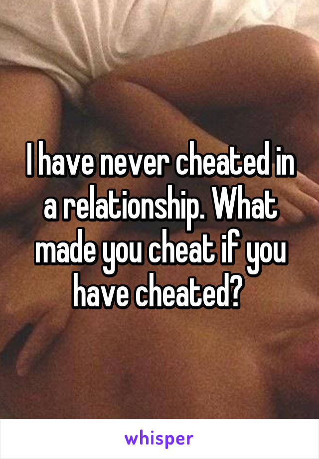 I have never cheated in a relationship. What made you cheat if you have cheated? 