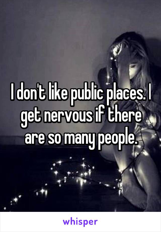 I don't like public places. I get nervous if there are so many people.