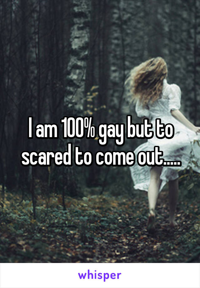 I am 100% gay but to scared to come out.....