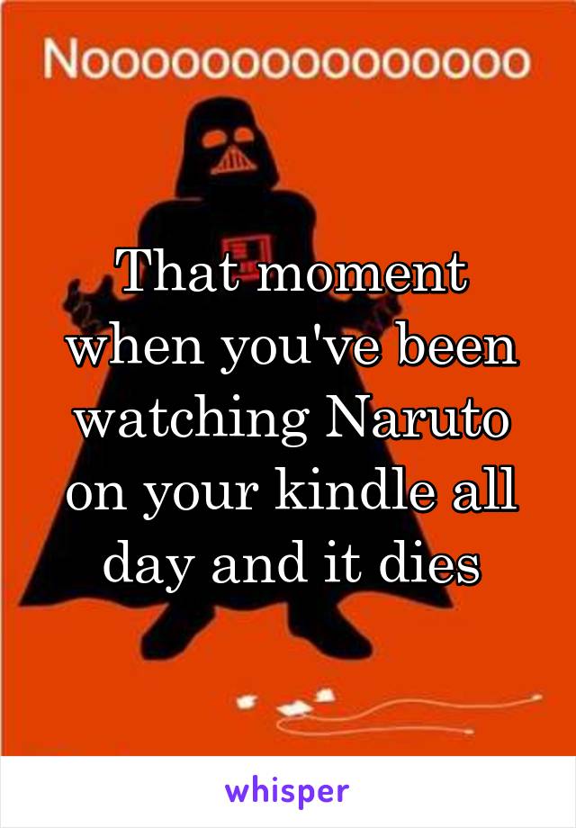 That moment when you've been watching Naruto on your kindle all day and it dies