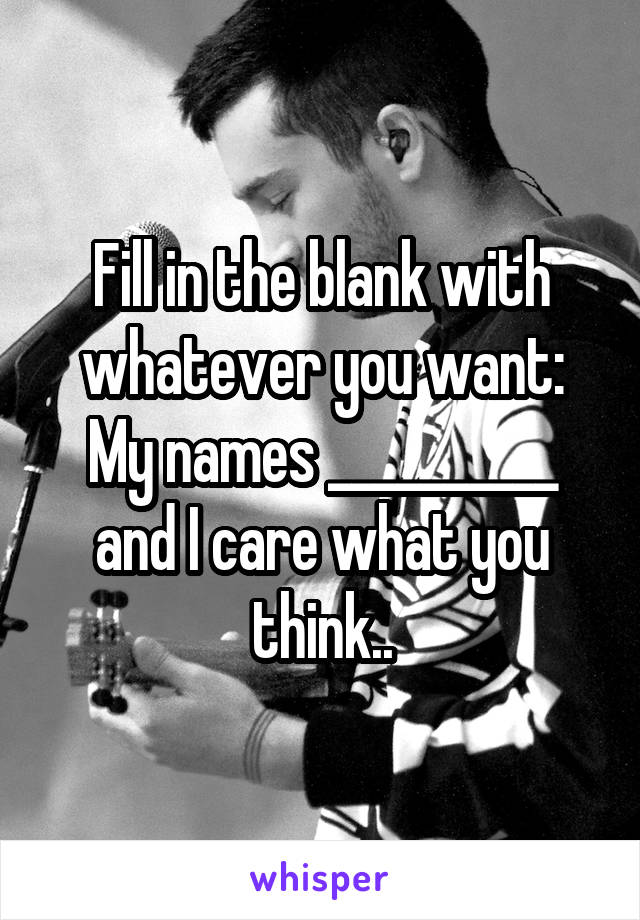 Fill in the blank with whatever you want:
My names __________ and I care what you think..