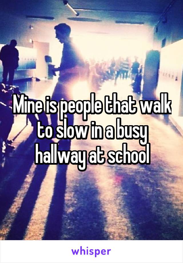 Mine is people that walk to slow in a busy hallway at school