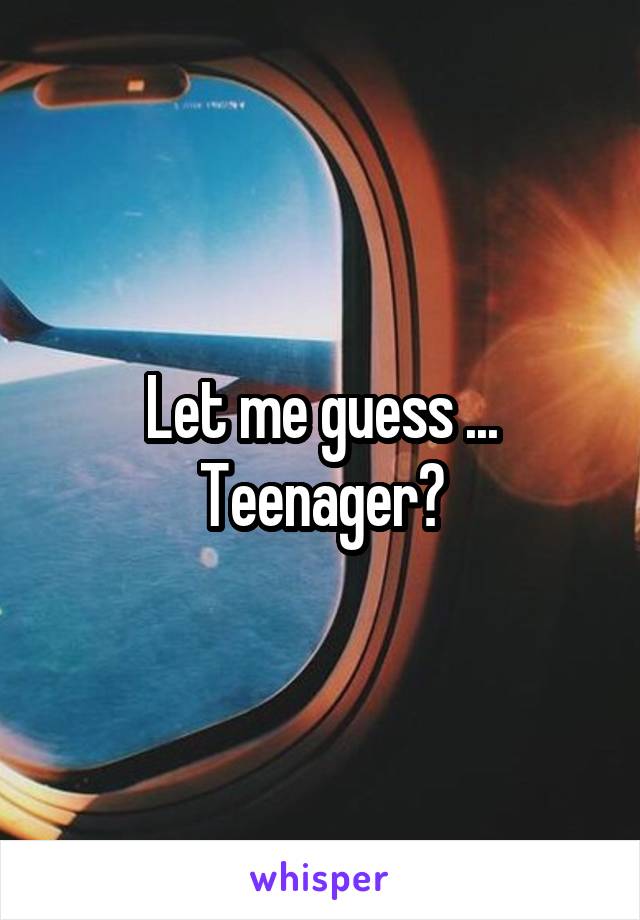 Let me guess ... Teenager?