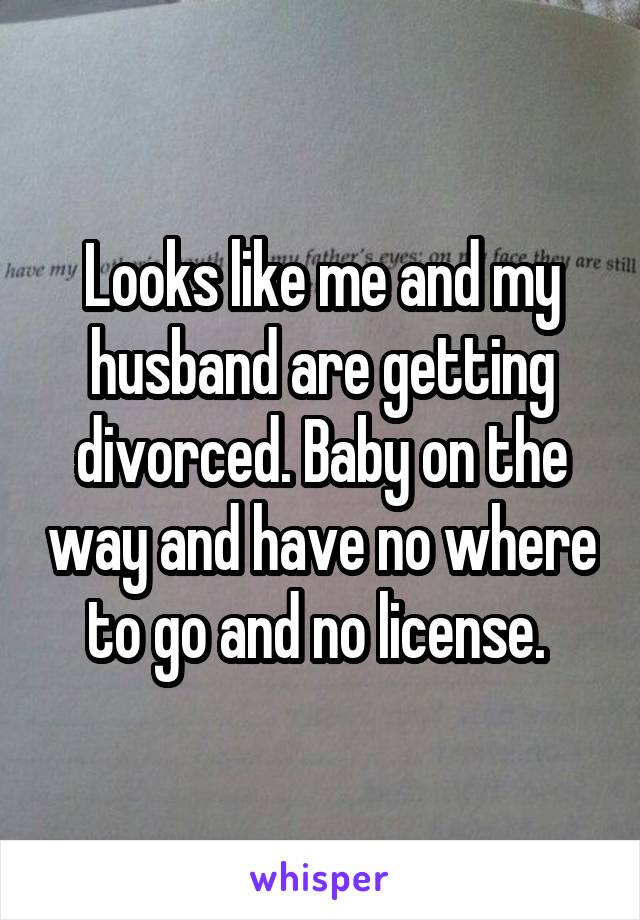 Looks like me and my husband are getting divorced. Baby on the way and have no where to go and no license. 