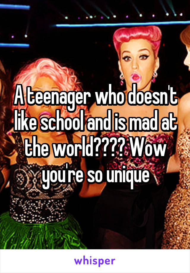 A teenager who doesn't like school and is mad at the world???? Wow you're so unique