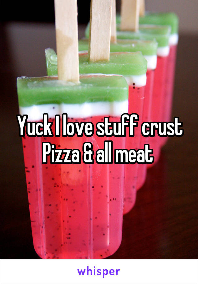 Yuck I love stuff crust Pizza & all meat 