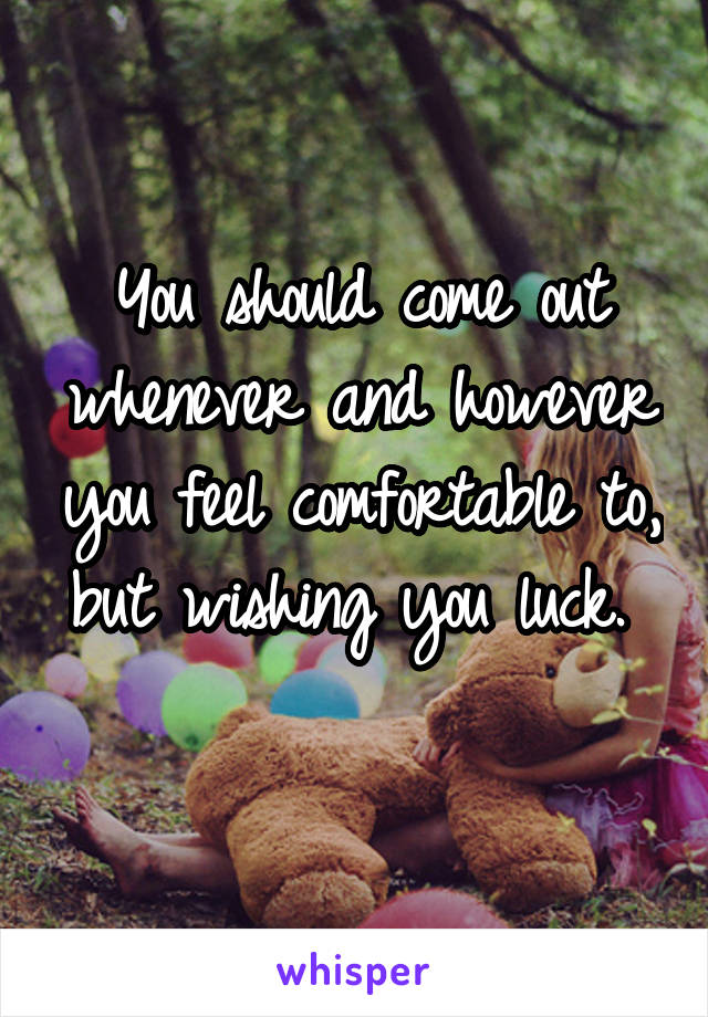 You should come out whenever and however you feel comfortable to, but wishing you luck.  