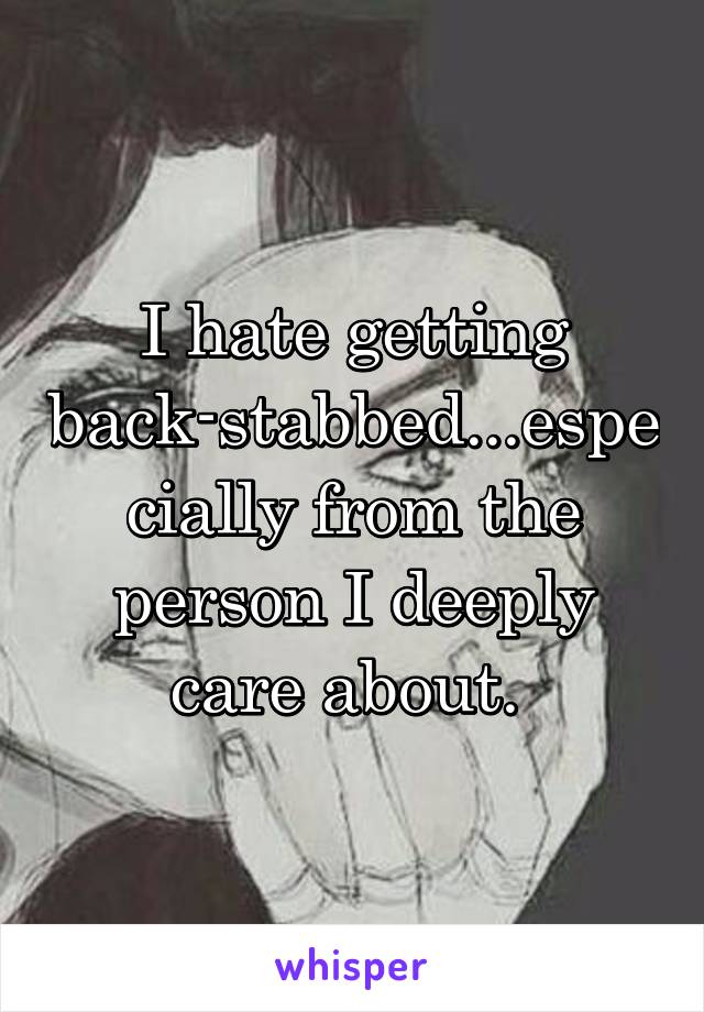 I hate getting back-stabbed...especially from the person I deeply care about. 