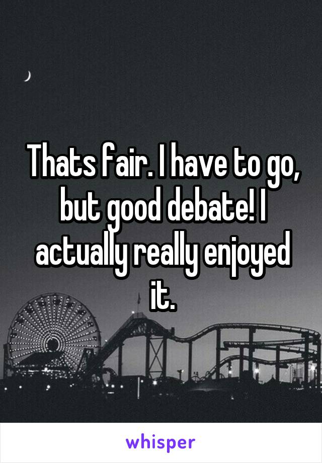 Thats fair. I have to go, but good debate! I actually really enjoyed it.