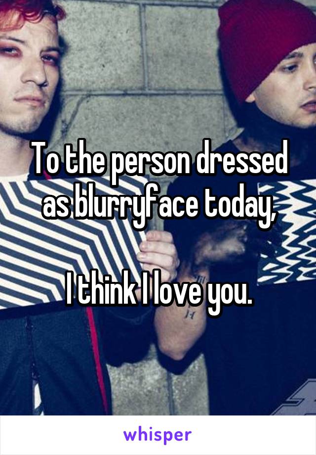 To the person dressed as blurryface today,

I think I love you.