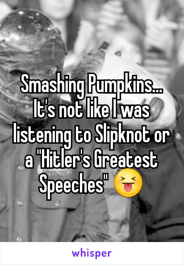 Smashing Pumpkins... It's not like I was listening to Slipknot or a "Hitler's Greatest Speeches" 😝