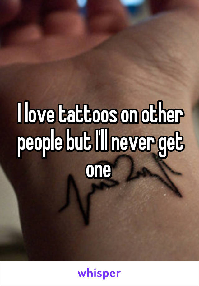 I love tattoos on other people but I'll never get one 