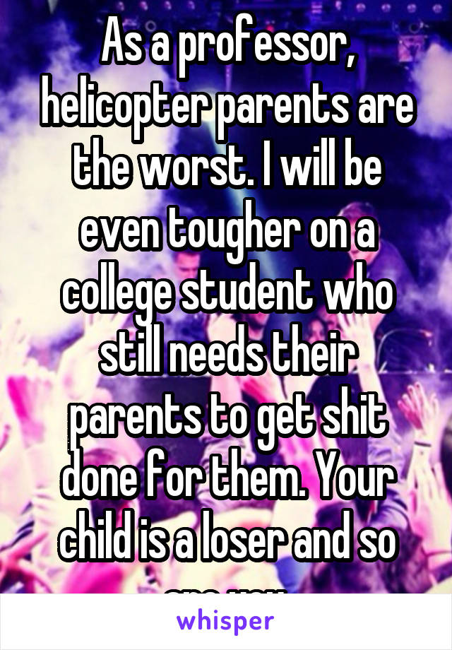 As a professor, helicopter parents are the worst. I will be even tougher on a college student who still needs their parents to get shit done for them. Your child is a loser and so are you.