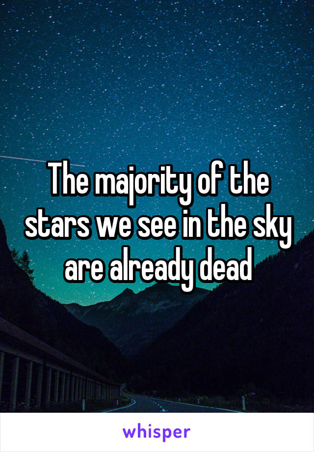 The majority of the stars we see in the sky are already dead