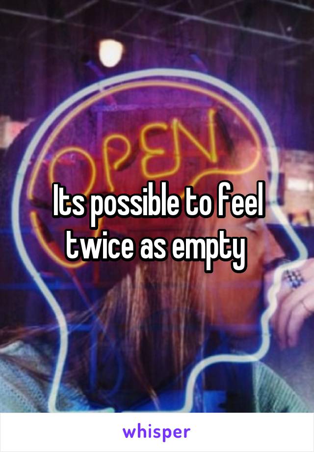 Its possible to feel twice as empty 