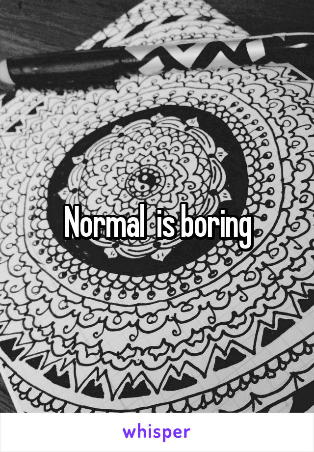 Normal  is boring