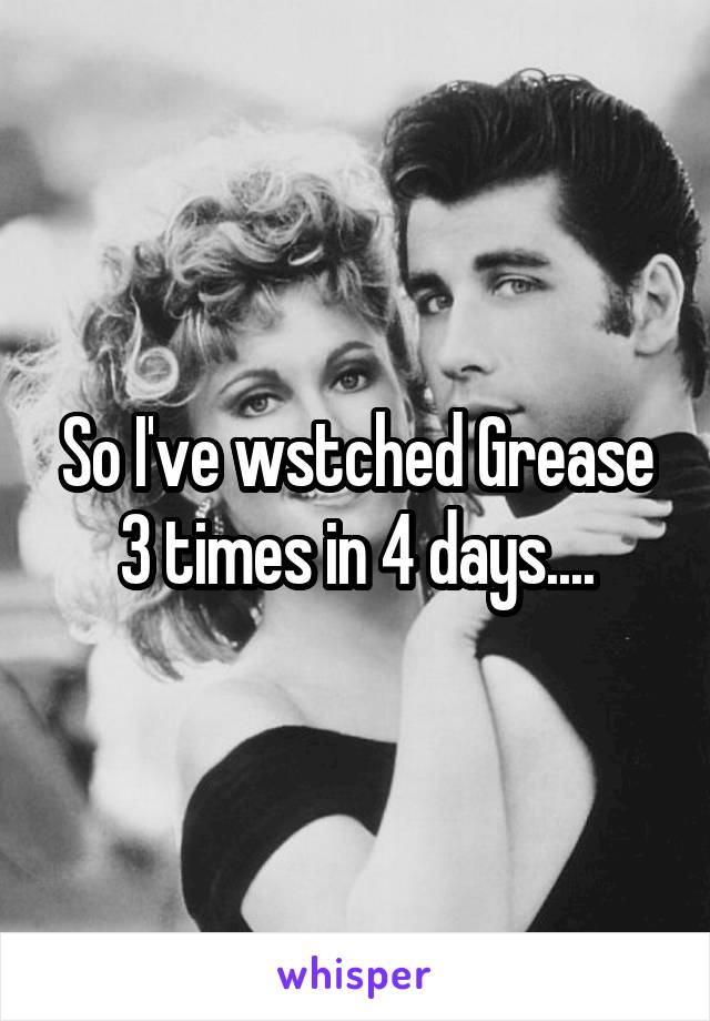 So I've wstched Grease 3 times in 4 days....