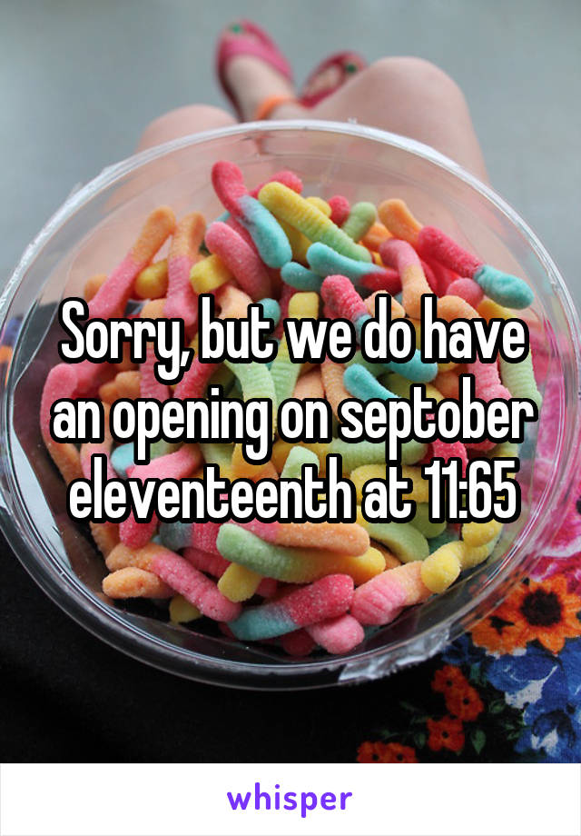 Sorry, but we do have an opening on septober eleventeenth at 11:65