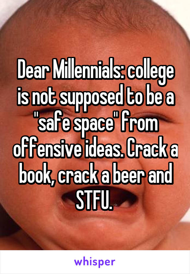 Dear Millennials: college is not supposed to be a "safe space" from offensive ideas. Crack a book, crack a beer and STFU. 