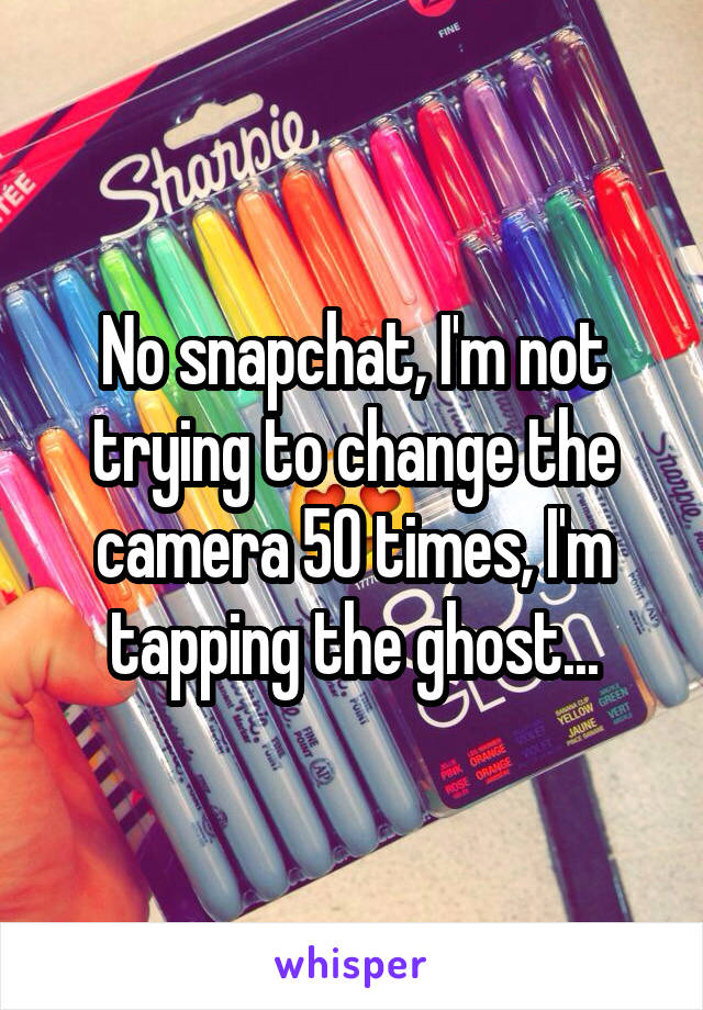 No snapchat, I'm not trying to change the camera 50 times, I'm tapping the ghost...